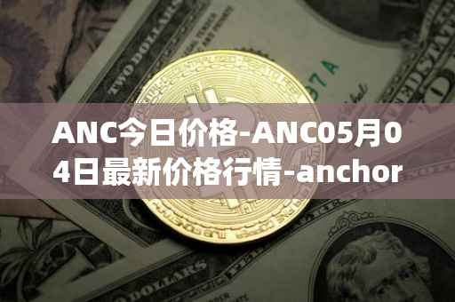 ANC今日价格-ANC05月04日最新价格行情-anchor-protocol最新走势消息