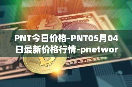 PNT今日价格-PNT05月04日最新价格行情-pnetwork最新走势消息