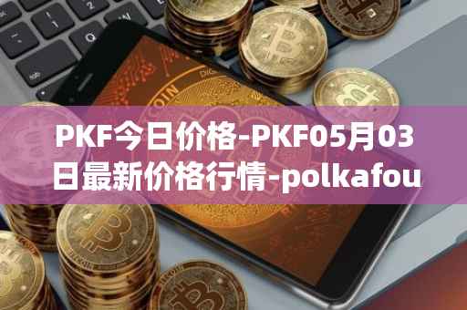 PKF今日价格-PKF05月03日最新价格行情-polkafoundry最新走势消息