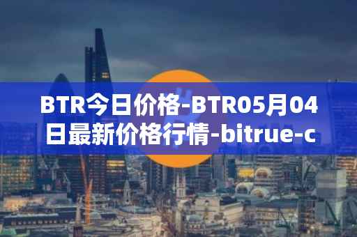 BTR今日价格-BTR05月04日最新价格行情-bitrue-coin最新走势消息