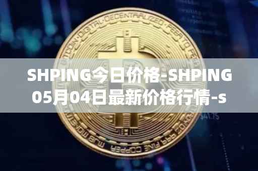 SHPING今日价格-SHPING05月04日最新价格行情-shping最新走势消息