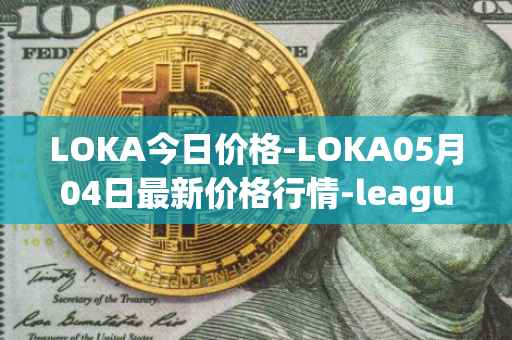 LOKA今日价格-LOKA05月04日最新价格行情-leagueofkingdomsarena最新走势消息