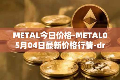METAL今日价格-METAL05月04日最新价格行情-drunkrobots最新走势消息
