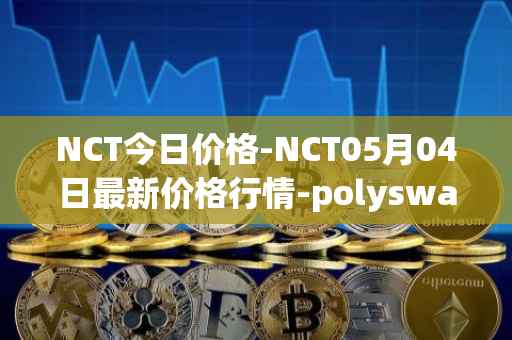 NCT今日价格-NCT05月04日最新价格行情-polyswarm最新走势消息