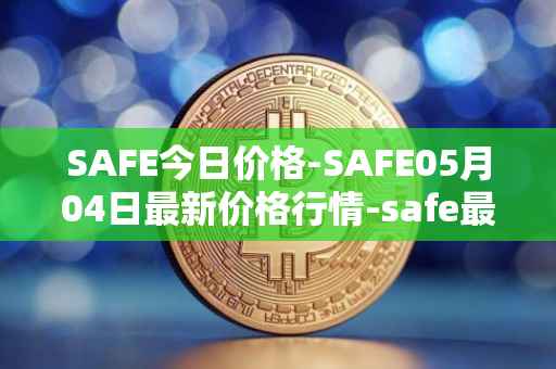 SAFE今日价格-SAFE05月04日最新价格行情-safe最新走势消息