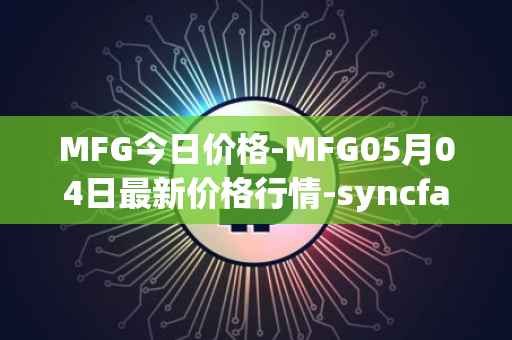MFG今日价格-MFG05月04日最新价格行情-syncfab最新走势消息