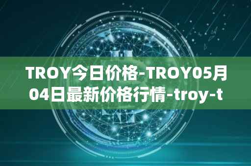 TROY今日价格-TROY05月04日最新价格行情-troy-trade最新走势消息