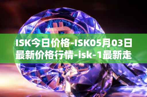 ISK今日价格-ISK05月03日最新价格行情-isk-1最新走势消息