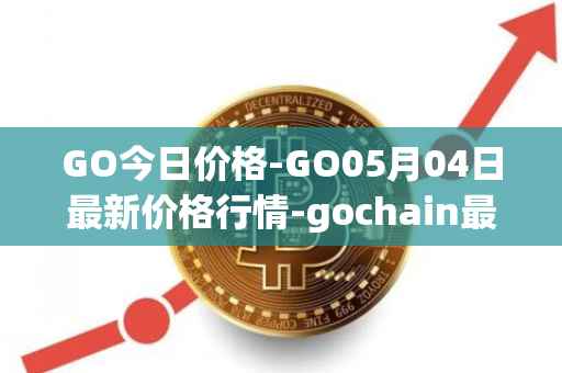 GO今日价格-GO05月04日最新价格行情-gochain最新走势消息