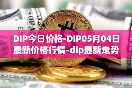 DIP今日价格-DIP05月04日最新价格行情-dip最新走势消息