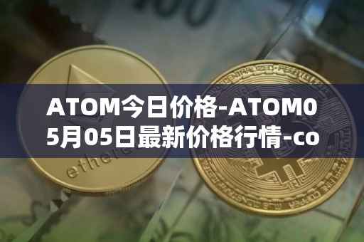 ATOM今日价格-ATOM05月05日最新价格行情-cosmos最新走势消息