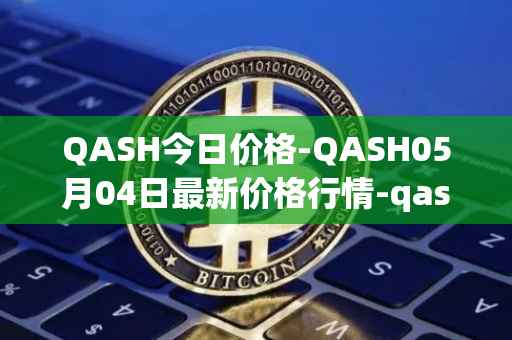 QASH今日价格-QASH05月04日最新价格行情-qash最新走势消息