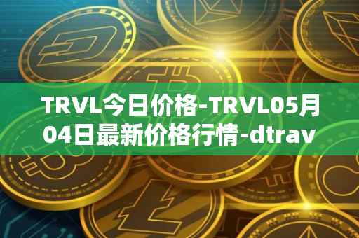 TRVL今日价格-TRVL05月04日最新价格行情-dtraveltoken最新走势消息