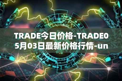 TRADE今日价格-TRADE05月03日最新价格行情-unitrade最新走势消息