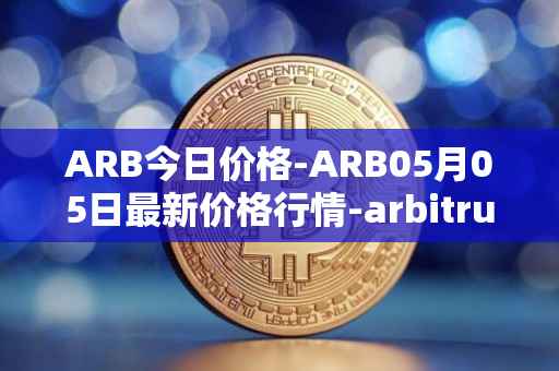 ARB今日价格-ARB05月05日最新价格行情-arbitrum最新走势消息