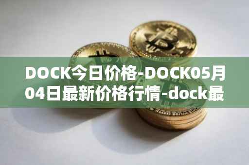 DOCK今日价格-DOCK05月04日最新价格行情-dock最新走势消息