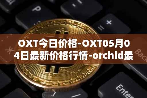 OXT今日价格-OXT05月04日最新价格行情-orchid最新走势消息