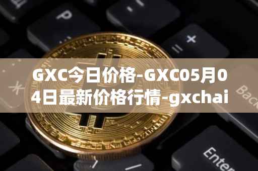 GXC今日价格-GXC05月04日最新价格行情-gxchain最新走势消息
