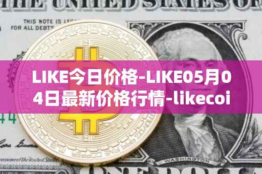 LIKE今日价格-LIKE05月04日最新价格行情-likecoin最新走势消息