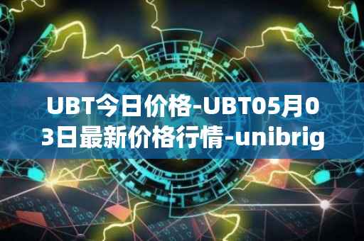 UBT今日价格-UBT05月03日最新价格行情-unibright最新走势消息