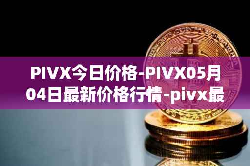 PIVX今日价格-PIVX05月04日最新价格行情-pivx最新走势消息