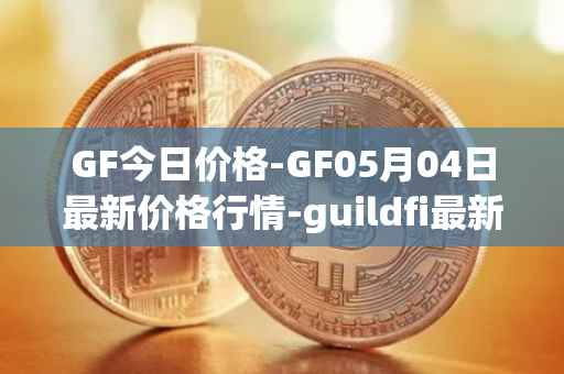 GF今日价格-GF05月04日最新价格行情-guildfi最新走势消息