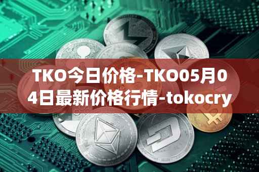 TKO今日价格-TKO05月04日最新价格行情-tokocrypto最新走势消息