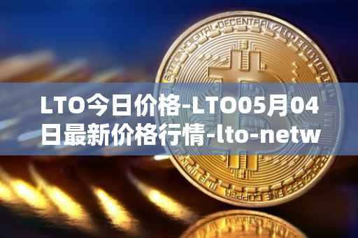 LTO今日价格-LTO05月04日最新价格行情-lto-network最新走势消息