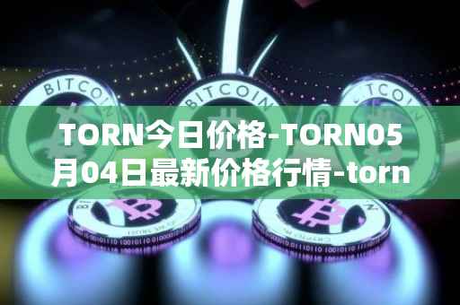 TORN今日价格-TORN05月04日最新价格行情-tornado-cash最新走势消息