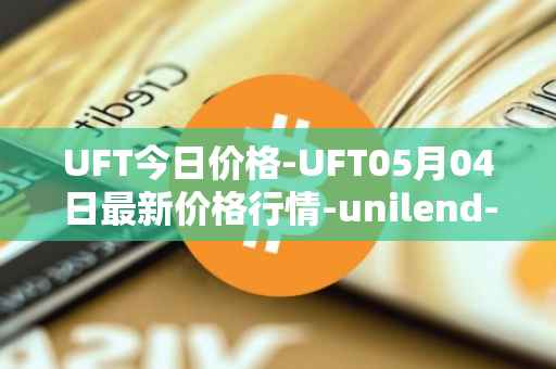 UFT今日价格-UFT05月04日最新价格行情-unilend-finance最新走势消息