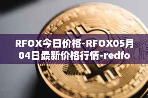 RFOX今日价格-RFOX05月04日最新价格行情-redfox-labs最新走势消息
