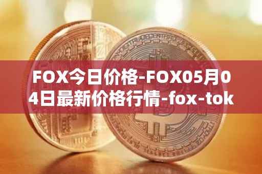 FOX今日价格-FOX05月04日最新价格行情-fox-token最新走势消息