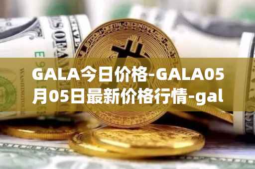 GALA今日价格-GALA05月05日最新价格行情-gala最新走势消息