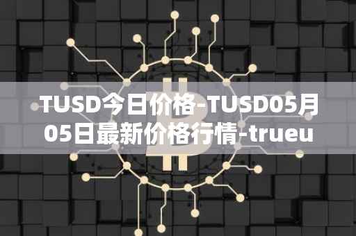 TUSD今日价格-TUSD05月05日最新价格行情-trueusd最新走势消息