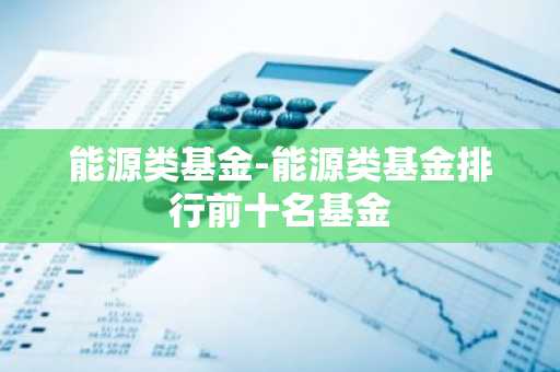 能源类基金-能源类基金排行前十名基金