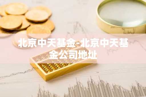 北京中天基金-北京中天基金公司地址