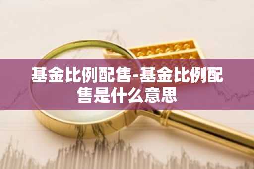 基金比例配售-基金比例配售是什么意思