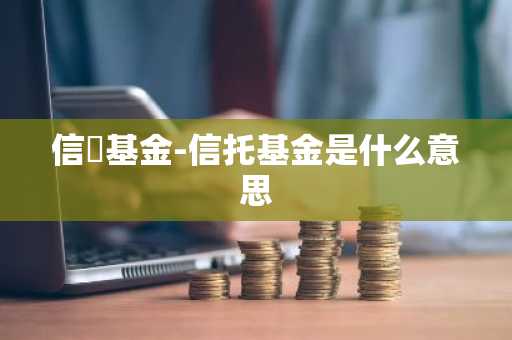 信讬基金-信托基金是什么意思