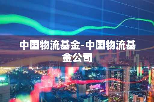 中国物流基金-中国物流基金公司