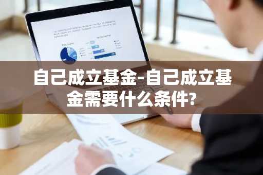 自己成立基金-自己成立基金需要什么条件?