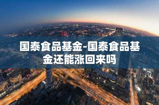 国泰食品基金-国泰食品基金还能涨回来吗