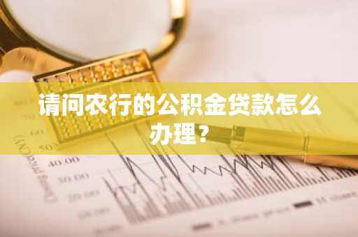 请问农行的公积金贷款怎么办理？