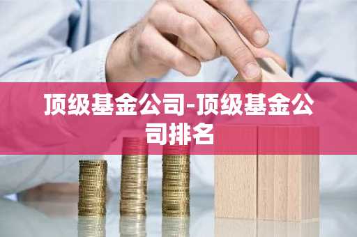 顶级基金公司-顶级基金公司排名