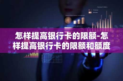 怎样提高银行卡的限额-怎样提高银行卡的限额和额度