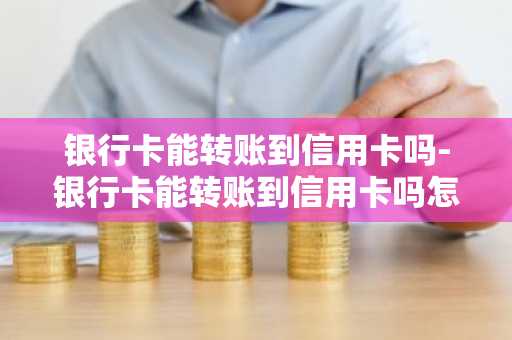 银行卡能转账到信用卡吗-银行卡能转账到信用卡吗怎么转