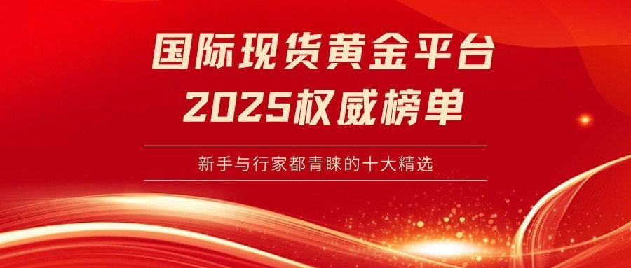 2025国际现货黄金平台权威榜单揭晓！新手与行家都青睐的十大精选