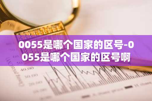 0055是哪个国家的区号-0055是哪个国家的区号啊