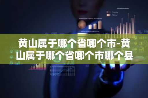 黄山属于哪个省哪个市-黄山属于哪个省哪个市哪个县