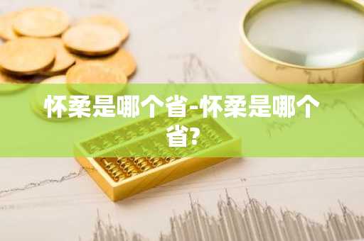 怀柔是哪个省-怀柔是哪个省?