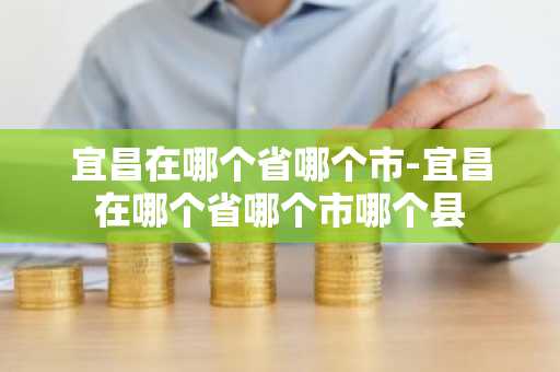 宜昌在哪个省哪个市-宜昌在哪个省哪个市哪个县